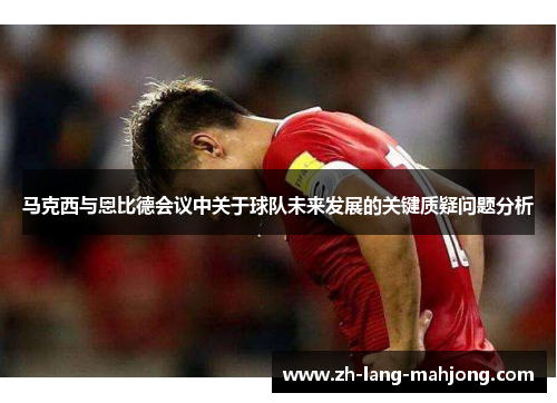 马克西与恩比德会议中关于球队未来发展的关键质疑问题分析 马克西与恩比德会议中关于球队未来发展的关键质疑问题分析