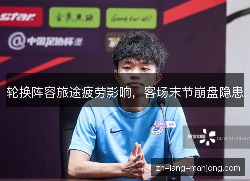 轮换阵容旅途疲劳影响,客场末节崩盘隐患 轮换阵容旅途疲劳影响,客场末节崩盘隐患