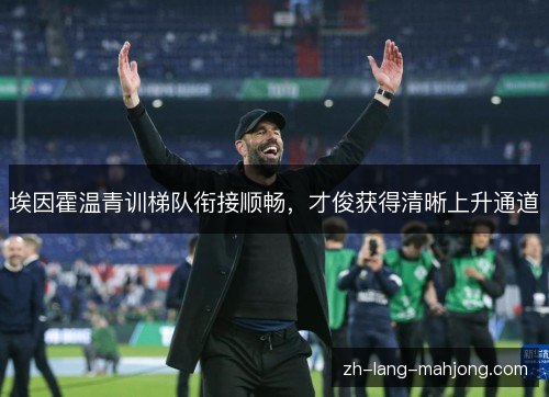 埃因霍温青训梯队衔接顺畅,才俊获得清晰上升通道 埃因霍温青训梯队衔接顺畅,才俊获得清晰上升通道
